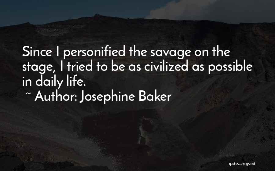 Josephine Baker Quotes: Since I Personified The Savage On The Stage, I Tried To Be As Civilized As Possible In Daily Life.