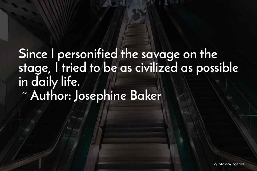 Josephine Baker Quotes: Since I Personified The Savage On The Stage, I Tried To Be As Civilized As Possible In Daily Life.