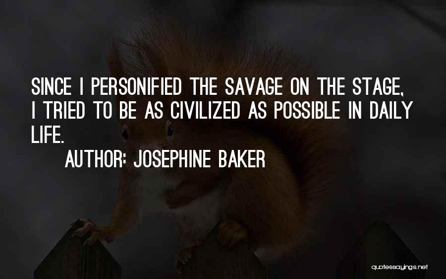 Josephine Baker Quotes: Since I Personified The Savage On The Stage, I Tried To Be As Civilized As Possible In Daily Life.