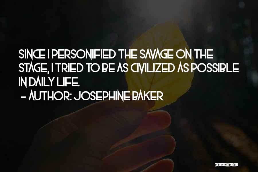 Josephine Baker Quotes: Since I Personified The Savage On The Stage, I Tried To Be As Civilized As Possible In Daily Life.