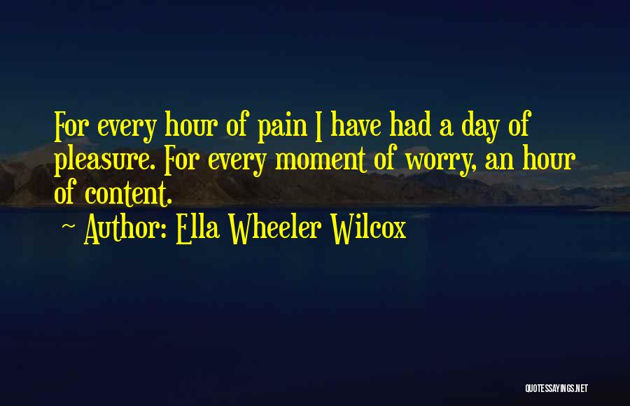 Ella Wheeler Wilcox Quotes: For Every Hour Of Pain I Have Had A Day Of Pleasure. For Every Moment Of Worry, An Hour Of