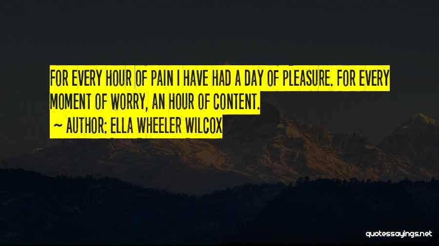 Ella Wheeler Wilcox Quotes: For Every Hour Of Pain I Have Had A Day Of Pleasure. For Every Moment Of Worry, An Hour Of