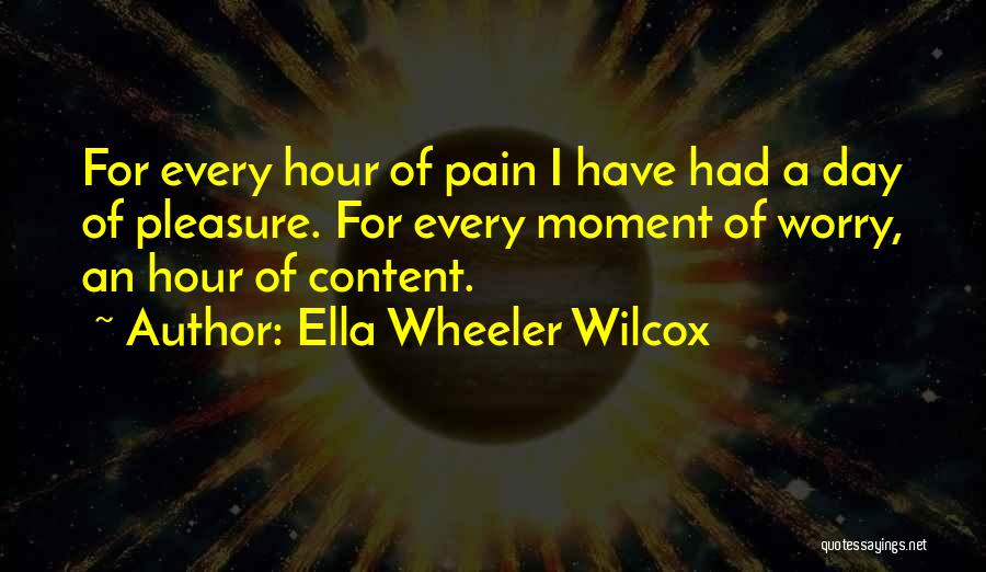 Ella Wheeler Wilcox Quotes: For Every Hour Of Pain I Have Had A Day Of Pleasure. For Every Moment Of Worry, An Hour Of