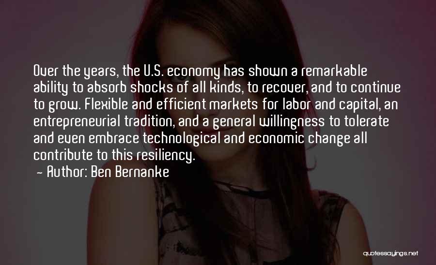 Ben Bernanke Quotes: Over The Years, The U.s. Economy Has Shown A Remarkable Ability To Absorb Shocks Of All Kinds, To Recover, And