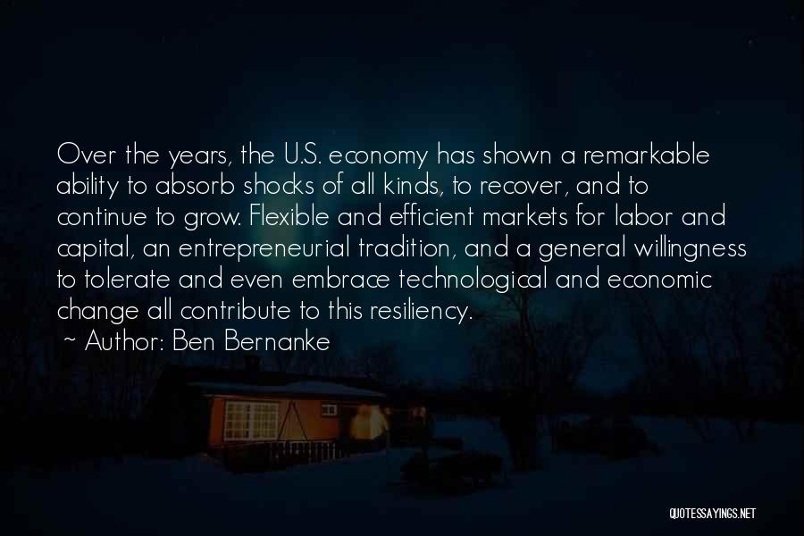 Ben Bernanke Quotes: Over The Years, The U.s. Economy Has Shown A Remarkable Ability To Absorb Shocks Of All Kinds, To Recover, And