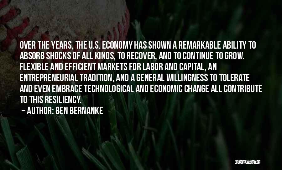 Ben Bernanke Quotes: Over The Years, The U.s. Economy Has Shown A Remarkable Ability To Absorb Shocks Of All Kinds, To Recover, And