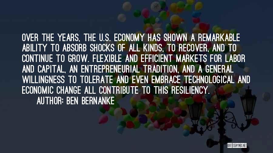 Ben Bernanke Quotes: Over The Years, The U.s. Economy Has Shown A Remarkable Ability To Absorb Shocks Of All Kinds, To Recover, And