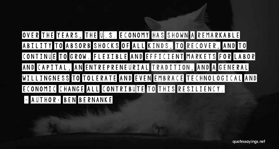 Ben Bernanke Quotes: Over The Years, The U.s. Economy Has Shown A Remarkable Ability To Absorb Shocks Of All Kinds, To Recover, And