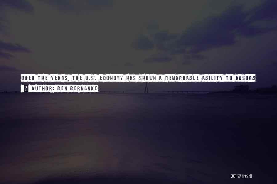 Ben Bernanke Quotes: Over The Years, The U.s. Economy Has Shown A Remarkable Ability To Absorb Shocks Of All Kinds, To Recover, And