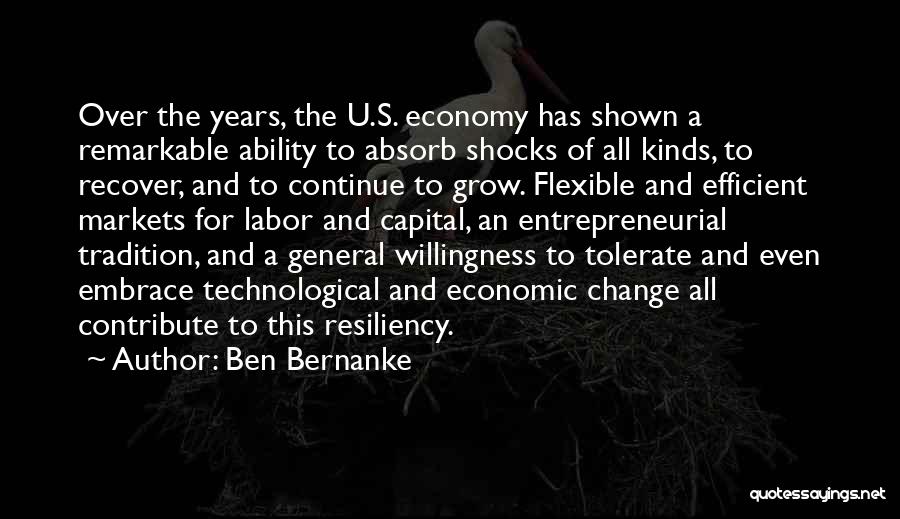 Ben Bernanke Quotes: Over The Years, The U.s. Economy Has Shown A Remarkable Ability To Absorb Shocks Of All Kinds, To Recover, And