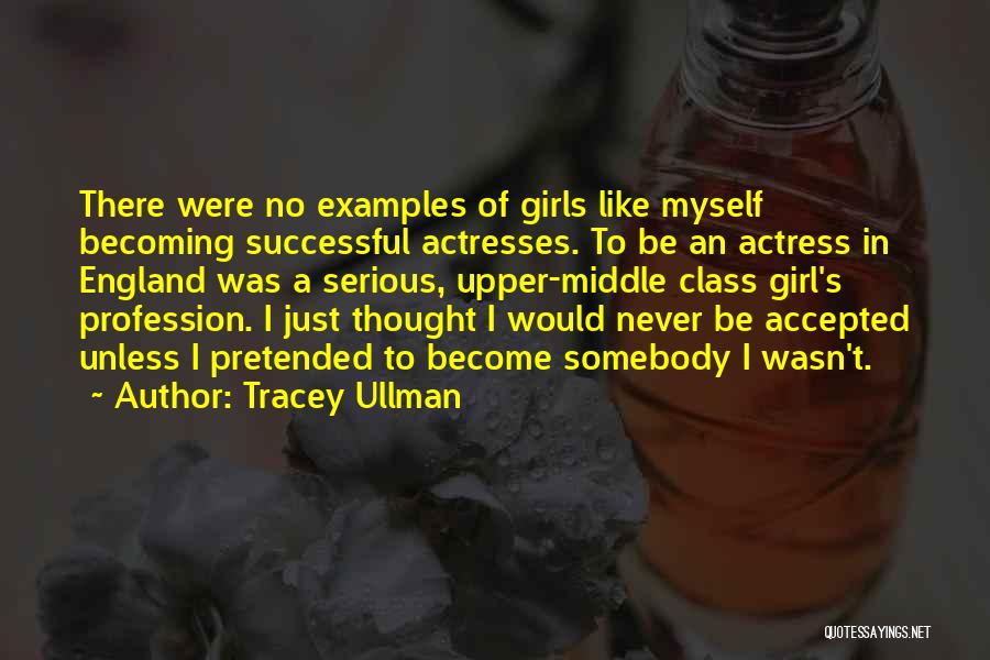 Tracey Ullman Quotes: There Were No Examples Of Girls Like Myself Becoming Successful Actresses. To Be An Actress In England Was A Serious,