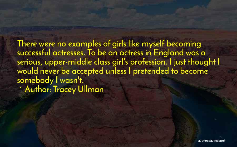 Tracey Ullman Quotes: There Were No Examples Of Girls Like Myself Becoming Successful Actresses. To Be An Actress In England Was A Serious,