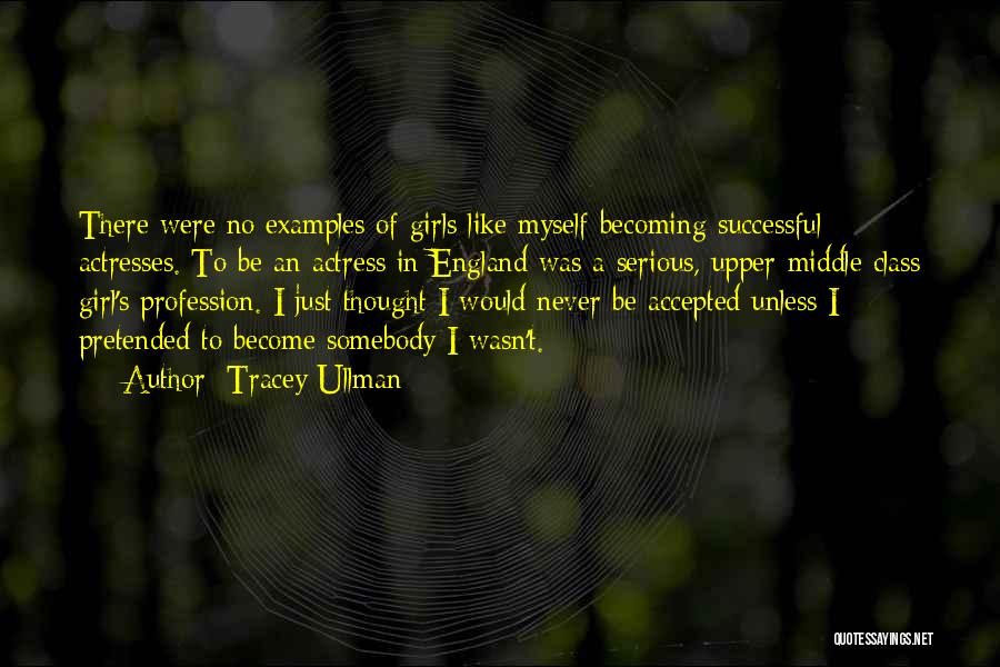 Tracey Ullman Quotes: There Were No Examples Of Girls Like Myself Becoming Successful Actresses. To Be An Actress In England Was A Serious,