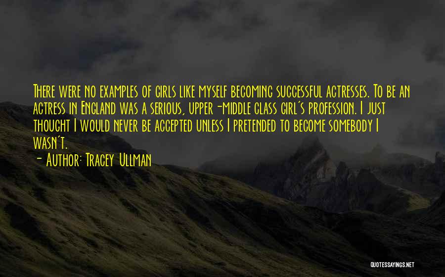 Tracey Ullman Quotes: There Were No Examples Of Girls Like Myself Becoming Successful Actresses. To Be An Actress In England Was A Serious,