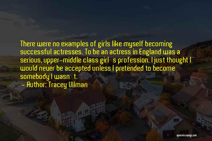 Tracey Ullman Quotes: There Were No Examples Of Girls Like Myself Becoming Successful Actresses. To Be An Actress In England Was A Serious,