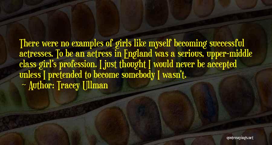 Tracey Ullman Quotes: There Were No Examples Of Girls Like Myself Becoming Successful Actresses. To Be An Actress In England Was A Serious,