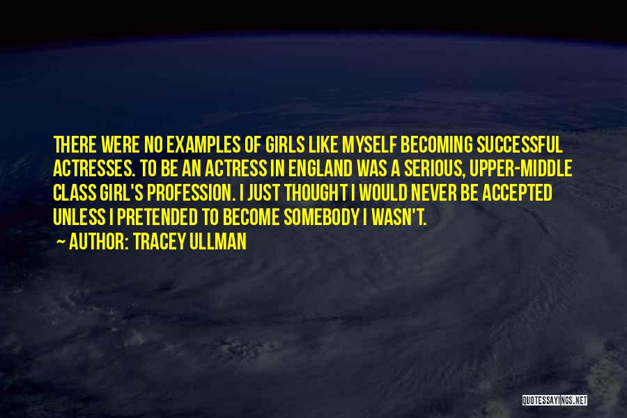 Tracey Ullman Quotes: There Were No Examples Of Girls Like Myself Becoming Successful Actresses. To Be An Actress In England Was A Serious,