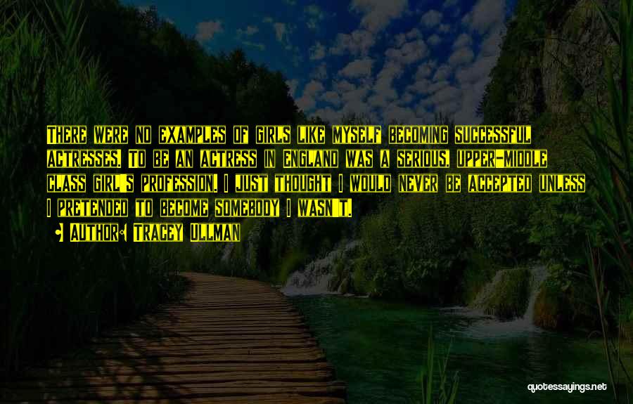 Tracey Ullman Quotes: There Were No Examples Of Girls Like Myself Becoming Successful Actresses. To Be An Actress In England Was A Serious,
