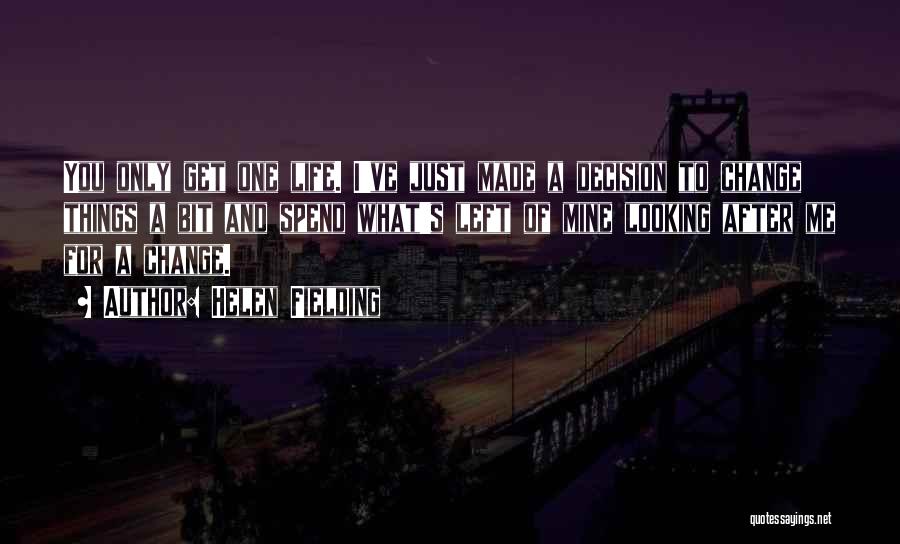 Helen Fielding Quotes: You Only Get One Life. I've Just Made A Decision To Change Things A Bit And Spend What's Left Of