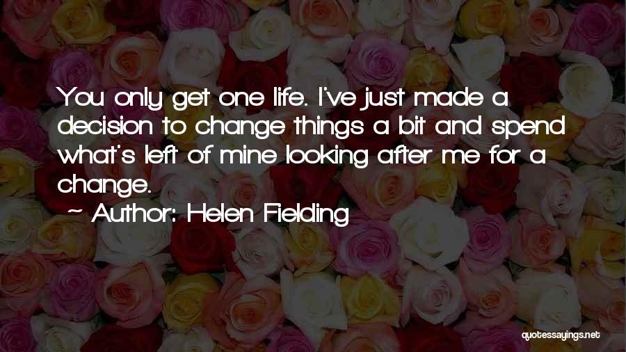 Helen Fielding Quotes: You Only Get One Life. I've Just Made A Decision To Change Things A Bit And Spend What's Left Of