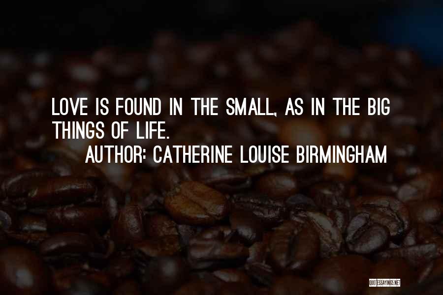 Catherine Louise Birmingham Quotes: Love Is Found In The Small, As In The Big Things Of Life.