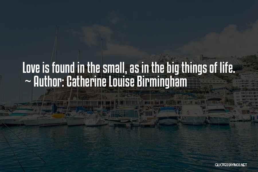 Catherine Louise Birmingham Quotes: Love Is Found In The Small, As In The Big Things Of Life.
