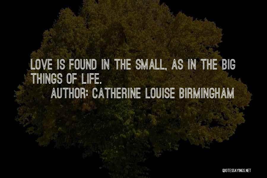 Catherine Louise Birmingham Quotes: Love Is Found In The Small, As In The Big Things Of Life.
