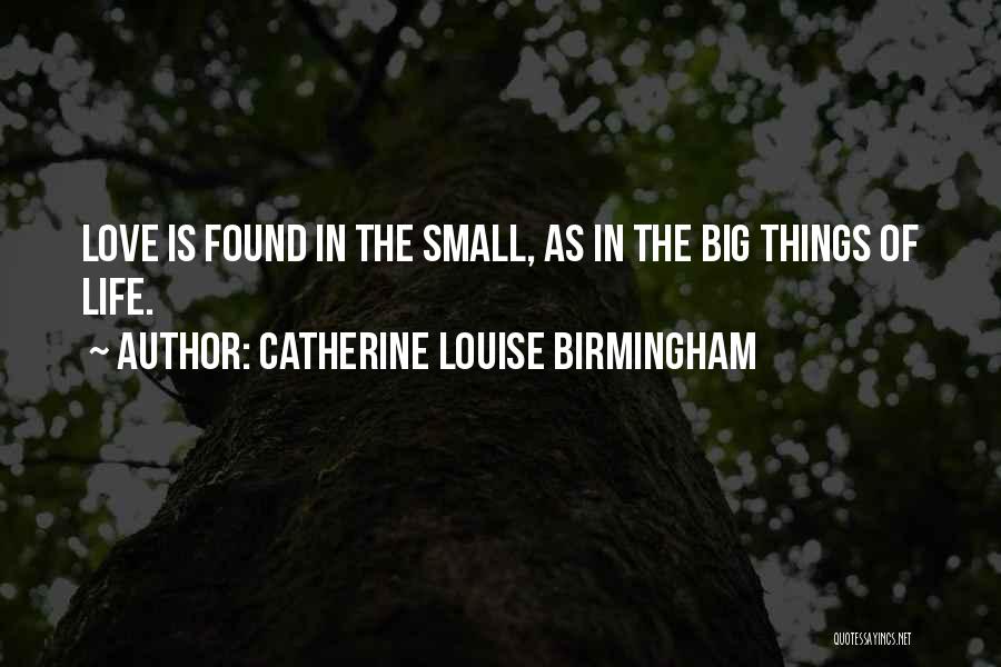 Catherine Louise Birmingham Quotes: Love Is Found In The Small, As In The Big Things Of Life.