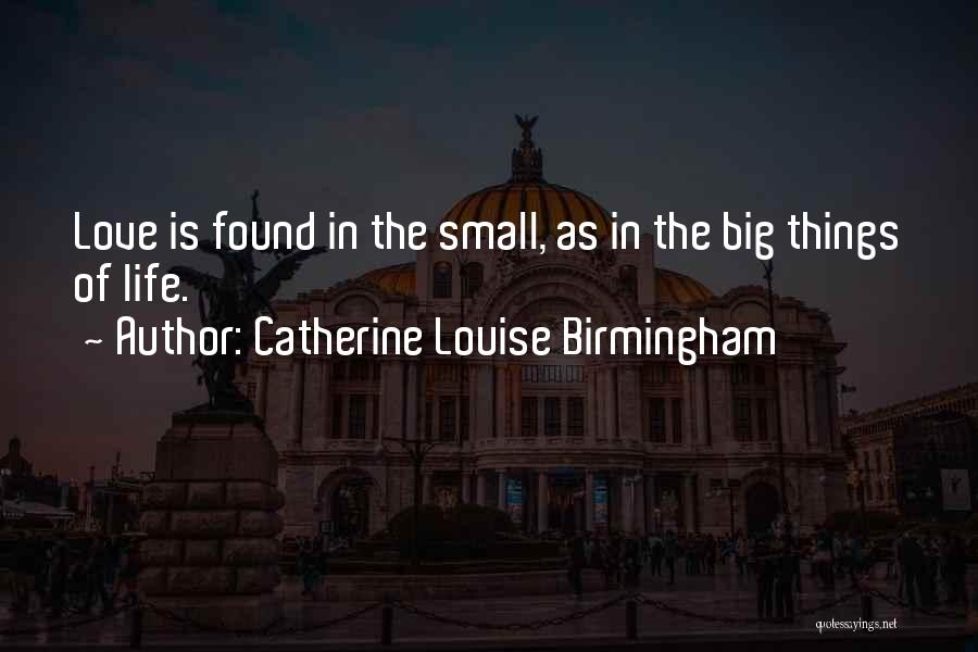 Catherine Louise Birmingham Quotes: Love Is Found In The Small, As In The Big Things Of Life.