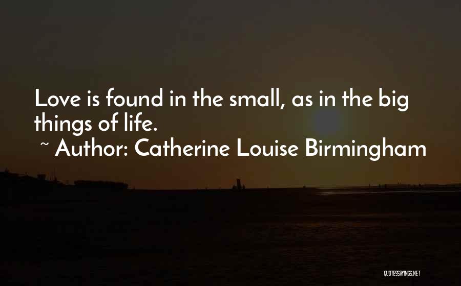 Catherine Louise Birmingham Quotes: Love Is Found In The Small, As In The Big Things Of Life.