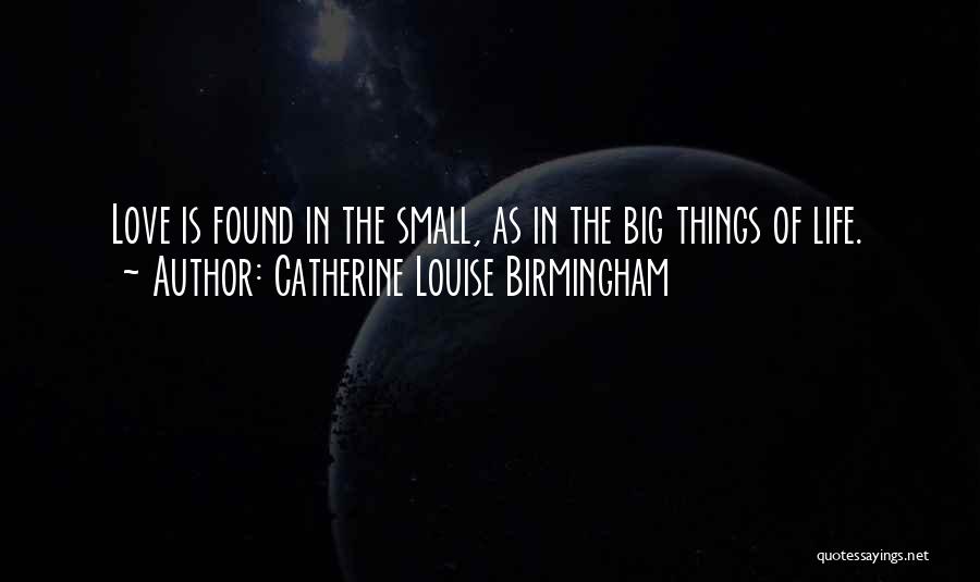Catherine Louise Birmingham Quotes: Love Is Found In The Small, As In The Big Things Of Life.