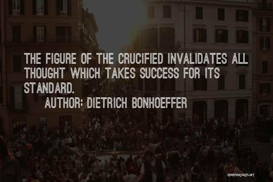 Dietrich Bonhoeffer Quotes: The Figure Of The Crucified Invalidates All Thought Which Takes Success For Its Standard.