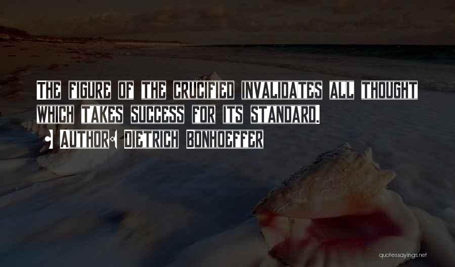 Dietrich Bonhoeffer Quotes: The Figure Of The Crucified Invalidates All Thought Which Takes Success For Its Standard.