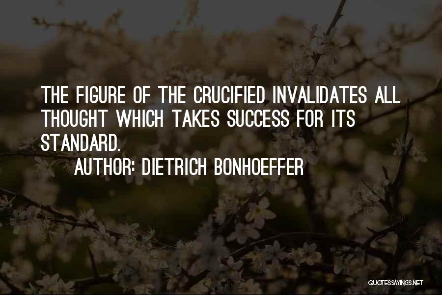 Dietrich Bonhoeffer Quotes: The Figure Of The Crucified Invalidates All Thought Which Takes Success For Its Standard.