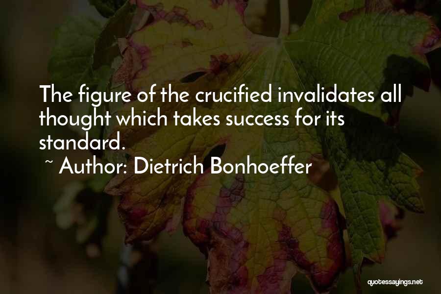Dietrich Bonhoeffer Quotes: The Figure Of The Crucified Invalidates All Thought Which Takes Success For Its Standard.