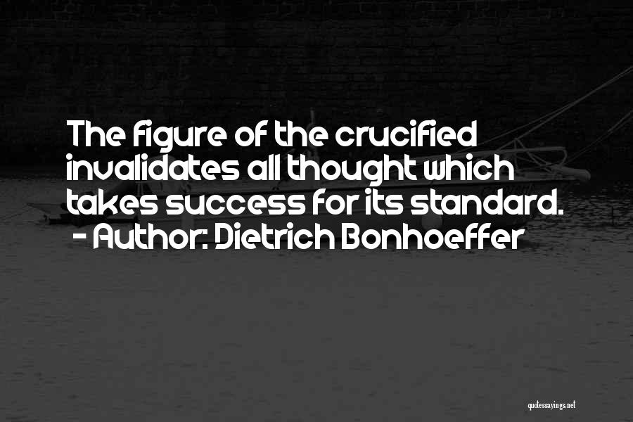Dietrich Bonhoeffer Quotes: The Figure Of The Crucified Invalidates All Thought Which Takes Success For Its Standard.