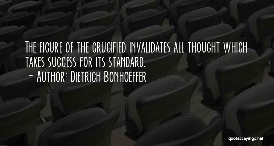 Dietrich Bonhoeffer Quotes: The Figure Of The Crucified Invalidates All Thought Which Takes Success For Its Standard.