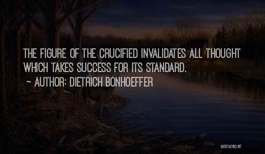 Dietrich Bonhoeffer Quotes: The Figure Of The Crucified Invalidates All Thought Which Takes Success For Its Standard.