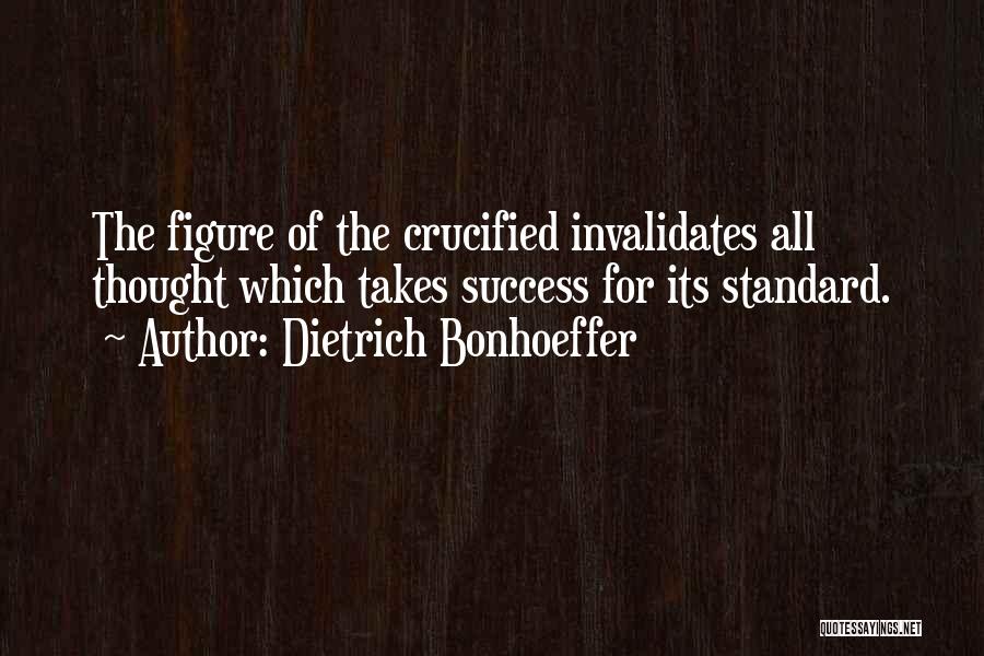 Dietrich Bonhoeffer Quotes: The Figure Of The Crucified Invalidates All Thought Which Takes Success For Its Standard.