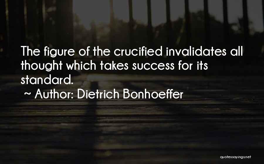 Dietrich Bonhoeffer Quotes: The Figure Of The Crucified Invalidates All Thought Which Takes Success For Its Standard.