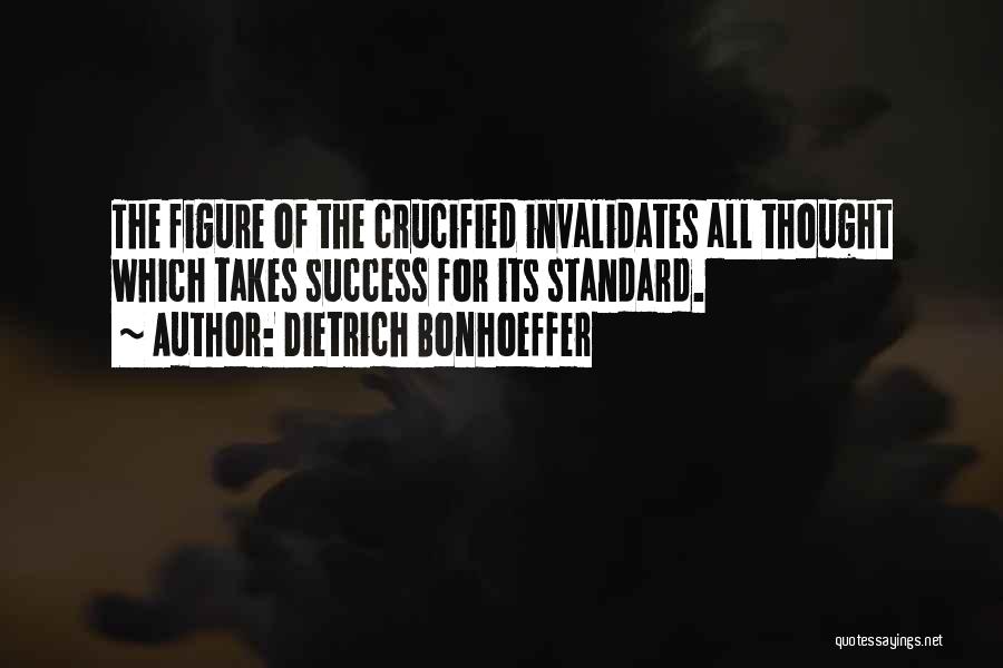 Dietrich Bonhoeffer Quotes: The Figure Of The Crucified Invalidates All Thought Which Takes Success For Its Standard.