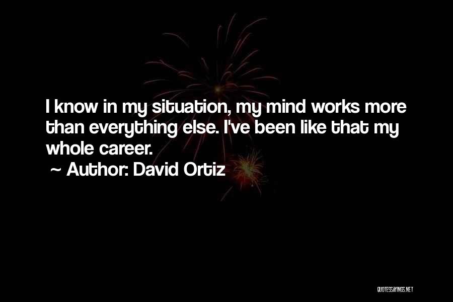 David Ortiz Quotes: I Know In My Situation, My Mind Works More Than Everything Else. I've Been Like That My Whole Career.