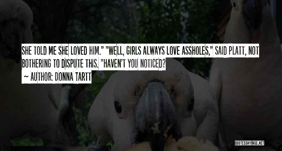 Donna Tartt Quotes: She Told Me She Loved Him. Well, Girls Always Love Assholes, Said Platt, Not Bothering To Dispute This. Haven't You