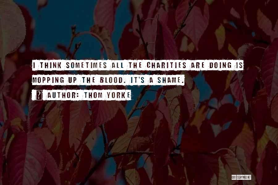 Thom Yorke Quotes: I Think Sometimes All The Charities Are Doing Is Mopping Up The Blood. It's A Shame.