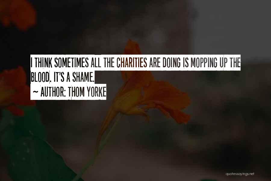 Thom Yorke Quotes: I Think Sometimes All The Charities Are Doing Is Mopping Up The Blood. It's A Shame.