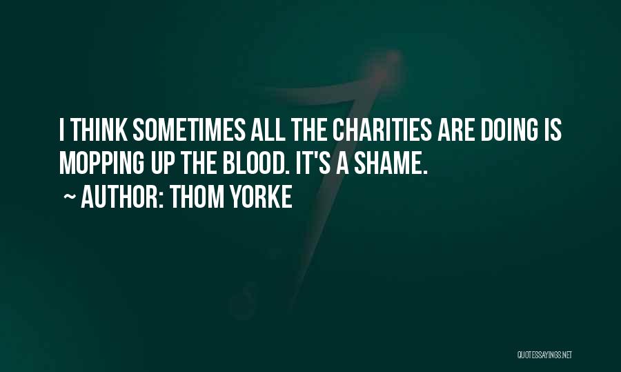 Thom Yorke Quotes: I Think Sometimes All The Charities Are Doing Is Mopping Up The Blood. It's A Shame.