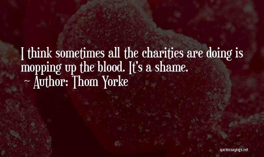Thom Yorke Quotes: I Think Sometimes All The Charities Are Doing Is Mopping Up The Blood. It's A Shame.