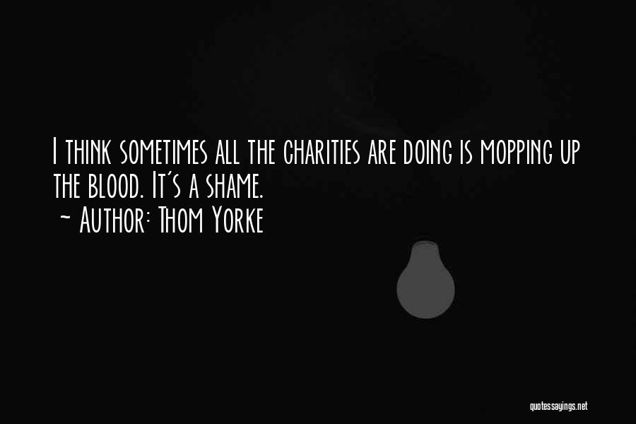 Thom Yorke Quotes: I Think Sometimes All The Charities Are Doing Is Mopping Up The Blood. It's A Shame.