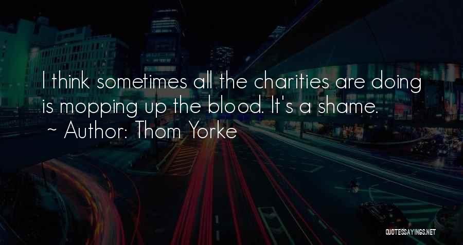 Thom Yorke Quotes: I Think Sometimes All The Charities Are Doing Is Mopping Up The Blood. It's A Shame.