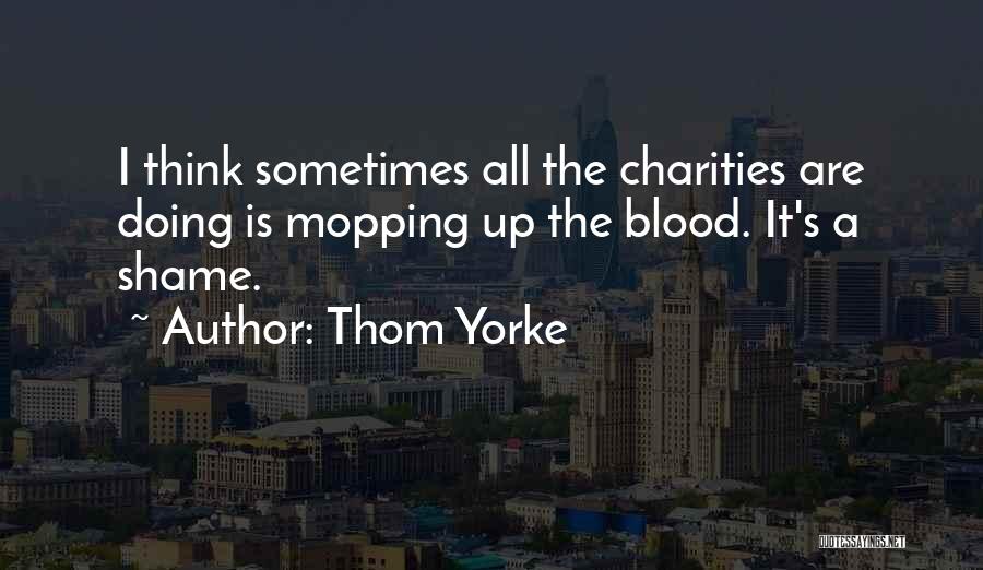 Thom Yorke Quotes: I Think Sometimes All The Charities Are Doing Is Mopping Up The Blood. It's A Shame.